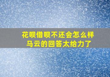 花呗借呗不还会怎么样 马云的回答太给力了